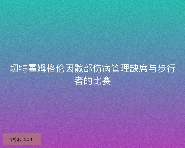 切特霍姆格伦因髋部伤病管理缺席与步行者的比赛