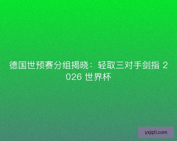 德国世预赛分组揭晓：轻取三对手剑指 2026 世界杯