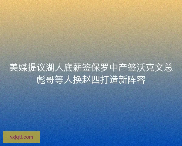 美媒提议湖人底薪签保罗中产签沃克文总彪哥等人换赵四打造新阵容 美媒提议湖人底薪签保罗中产签沃克文总彪哥等人换赵四打造新阵容