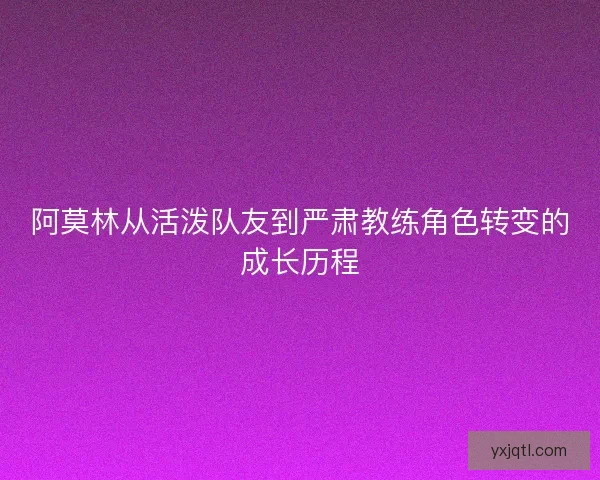阿莫林从活泼队友到严肃教练角色转变的成长历程