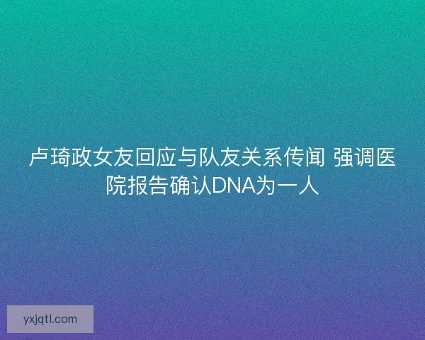 卢琦政女友回应与队友关系传闻 强调医院报告确认DNA为一人