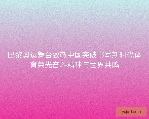 巴黎奥运舞台致敬中国突破书写新时代体育荣光奋斗精神与世界共鸣 巴黎奥运舞台致敬中国突破书写新时代体育荣光奋斗精神与世界共鸣
