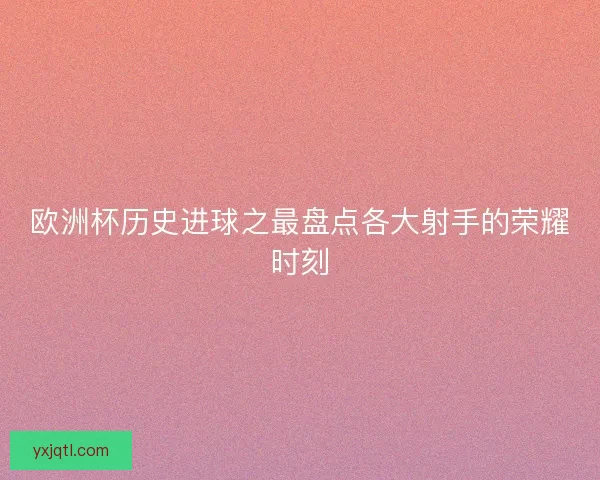 欧洲杯历史进球之最盘点各大射手的荣耀时刻