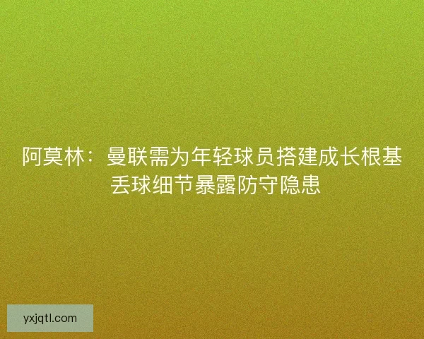 阿莫林：曼联需为年轻球员搭建成长根基 丢球细节暴露防守隐患