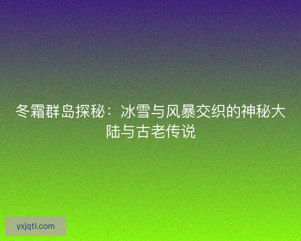冬霜群岛探秘：冰雪与风暴交织的神秘大陆与古老传说