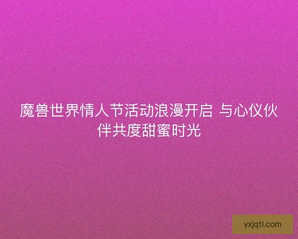 魔兽世界情人节活动浪漫开启 与心仪伙伴共度甜蜜时光