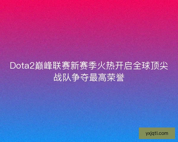 Dota2巅峰联赛新赛季火热开启全球顶尖战队争夺最高荣誉