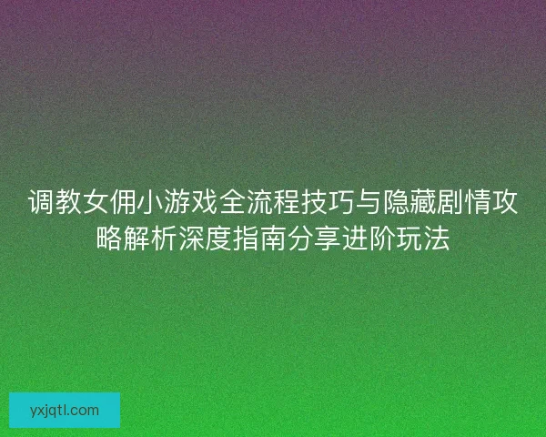 调教女佣小游戏全流程技巧与隐藏剧情攻略解析深度指南分享进阶玩法
