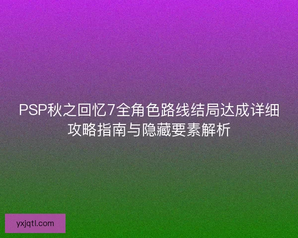 PSP秋之回忆7全角色路线结局达成详细攻略指南与隐藏要素解析
