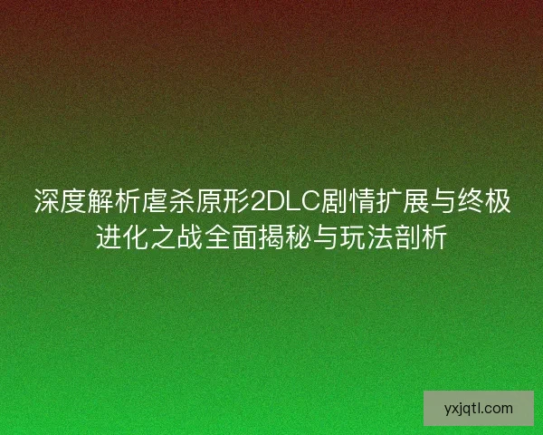 深度解析虐杀原形2DLC剧情扩展与终极进化之战全面揭秘与玩法剖析