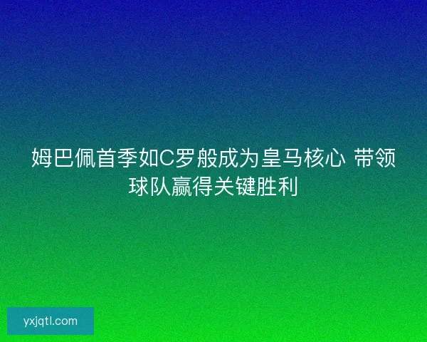 姆巴佩首季如C罗般成为皇马核心 带领球队赢得关键胜利