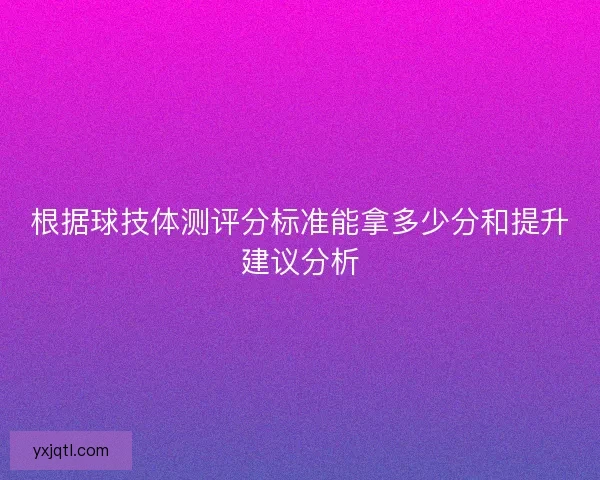 根据球技体测评分标准能拿多少分和提升建议分析 根据球技体测评分标准能拿多少分和提升建议分析