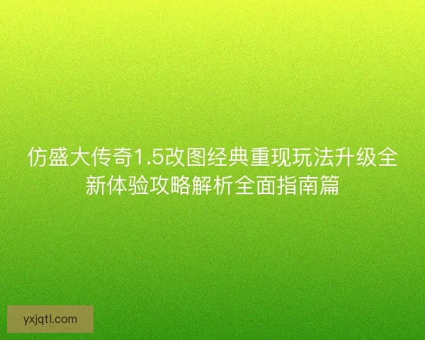 仿盛大传奇1.5改图经典重现玩法升级全新体验攻略解析全面指南篇