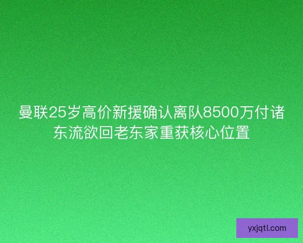 曼联25岁高价新援确认离队8500万付诸东流欲回老东家重获核心位置