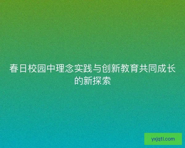 春日校园中理念实践与创新教育共同成长的新探索 春日校园中理念实践与创新教育共同成长的新探索