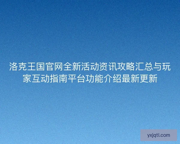 洛克王国官网全新活动资讯攻略汇总与玩家互动指南平台功能介绍最新更新 洛克王国官网全新活动资讯攻略汇总与玩家互动指南平台功能介绍最新更新