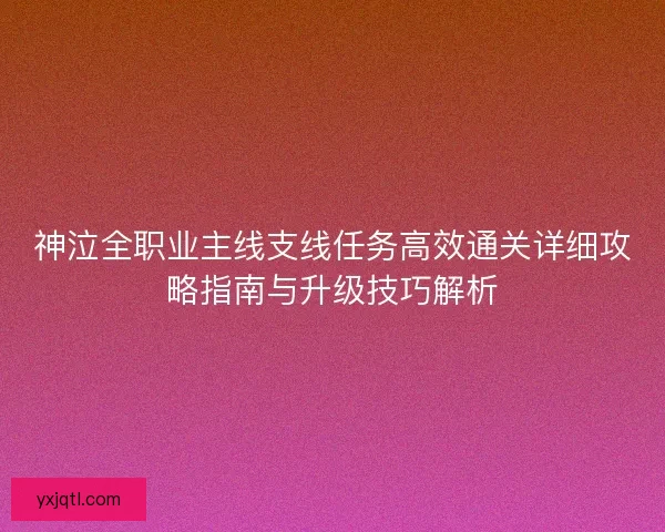 神泣全职业主线支线任务高效通关详细攻略指南与升级技巧解析