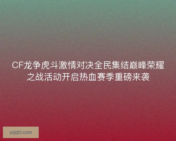 CF龙争虎斗激情对决全民集结巅峰荣耀之战活动开启热血赛季重磅来袭 CF龙争虎斗激情对决全民集结巅峰荣耀之战活动开启热血赛季重磅来袭