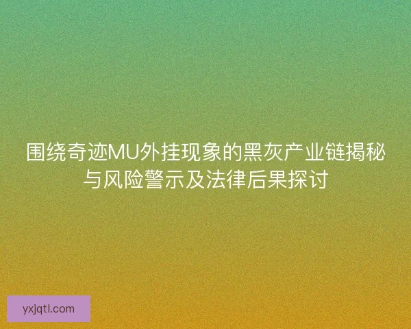 围绕奇迹MU外挂现象的黑灰产业链揭秘与风险警示及法律后果探讨 围绕奇迹MU外挂现象的黑灰产业链揭秘与风险警示及法律后果探讨