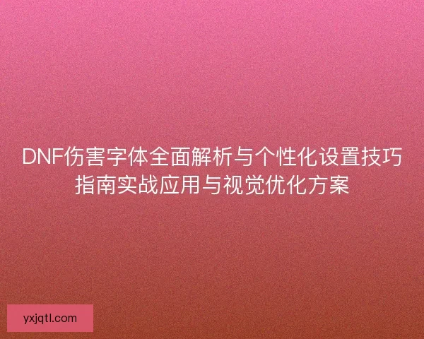 DNF伤害字体全面解析与个性化设置技巧指南实战应用与视觉优化方案 DNF伤害字体全面解析与个性化设置技巧指南实战应用与视觉优化方案
