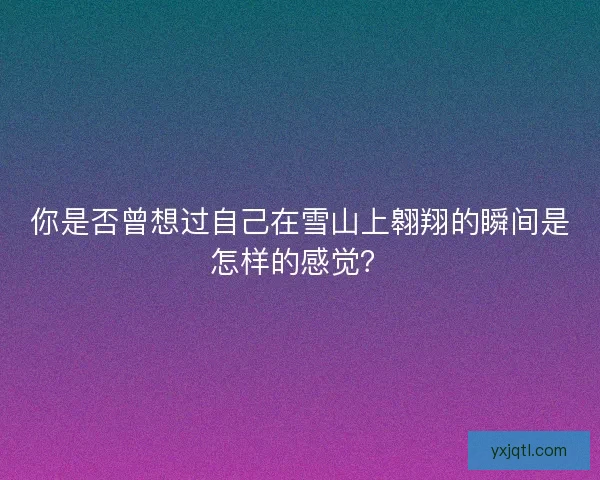 你是否曾想过自己在雪山上翱翔的瞬间是怎样的感觉? 你是否曾想过自己在雪山上翱翔的瞬间是怎样的感觉?