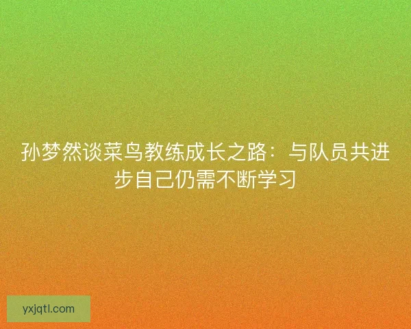 孙梦然谈菜鸟教练成长之路：与队员共进步自己仍需不断学习