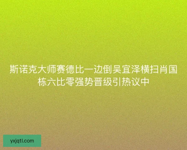 斯诺克大师赛德比一边倒吴宜泽横扫肖国栋六比零强势晋级引热议中