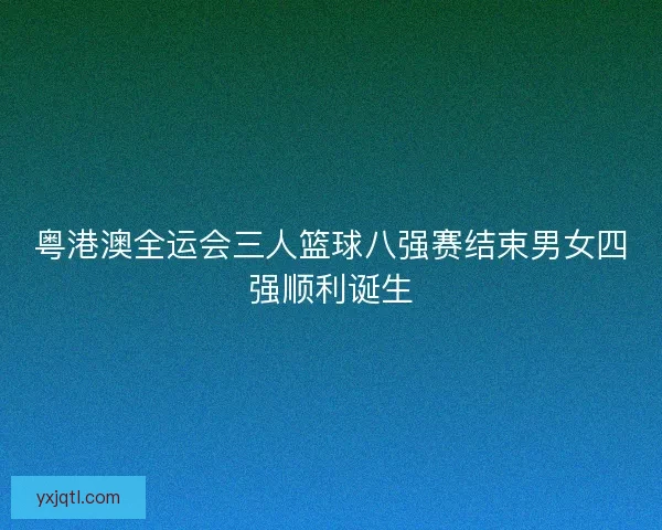 粤港澳全运会三人篮球八强赛结束男女四强顺利诞生