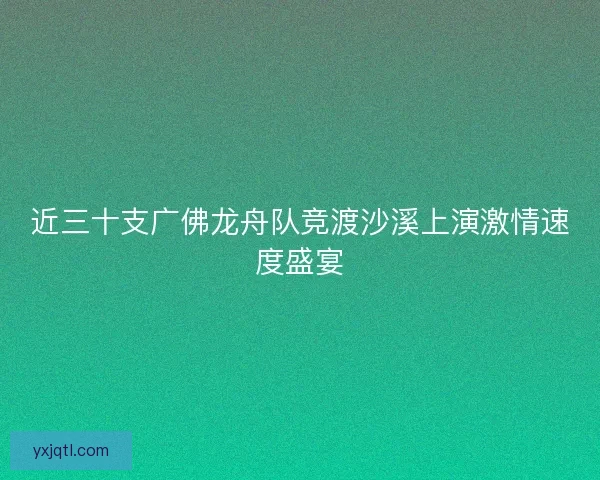 近三十支广佛龙舟队竞渡沙溪上演激情速度盛宴