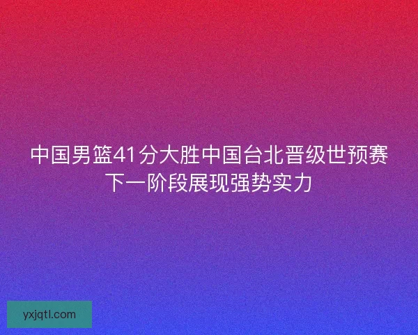 中国男篮41分大胜中国台北晋级世预赛下一阶段展现强势实力