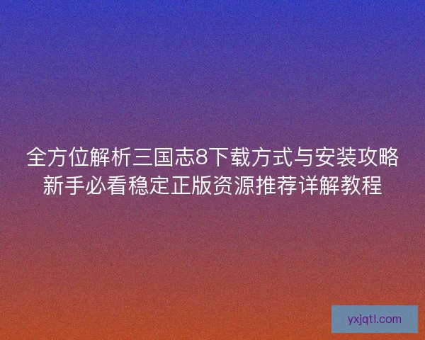 全方位解析三国志8下载方式与安装攻略新手必看稳定正版资源推荐详解教程 全方位解析三国志8下载方式与安装攻略新手必看稳定正版资源推荐详解教程