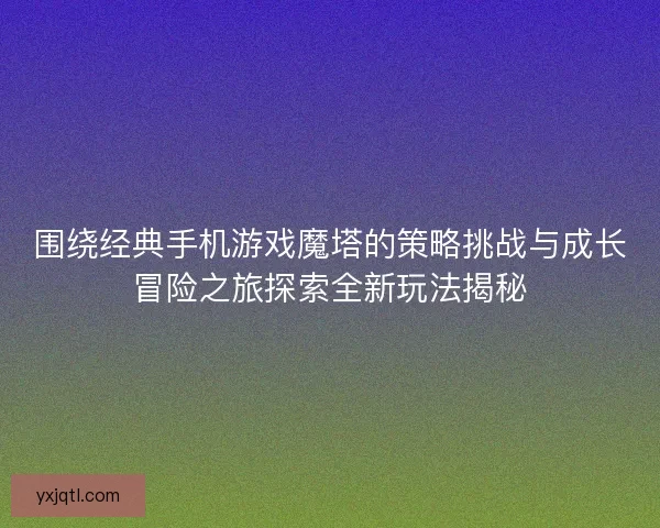 围绕经典手机游戏魔塔的策略挑战与成长冒险之旅探索全新玩法揭秘