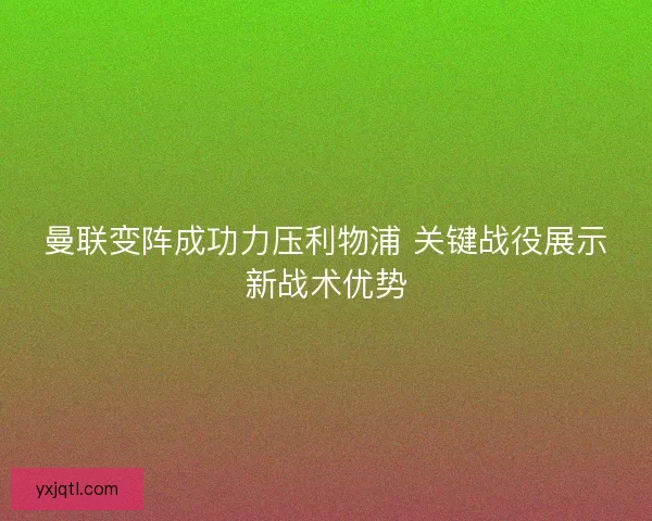 曼联变阵成功力压利物浦 关键战役展示新战术优势 曼联变阵成功力压利物浦 关键战役展示新战术优势