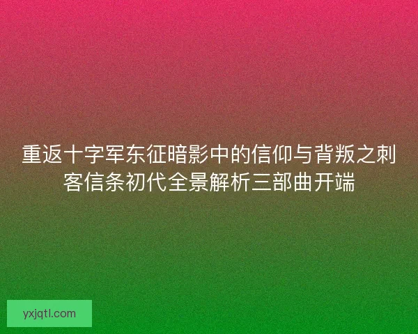 重返十字军东征暗影中的信仰与背叛之刺客信条初代全景解析三部曲开端 重返十字军东征暗影中的信仰与背叛之刺客信条初代全景解析三部曲开端