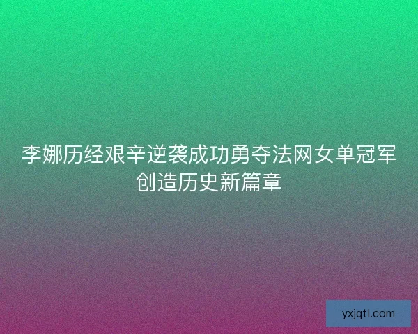 李娜历经艰辛逆袭成功勇夺法网女单冠军创造历史新篇章