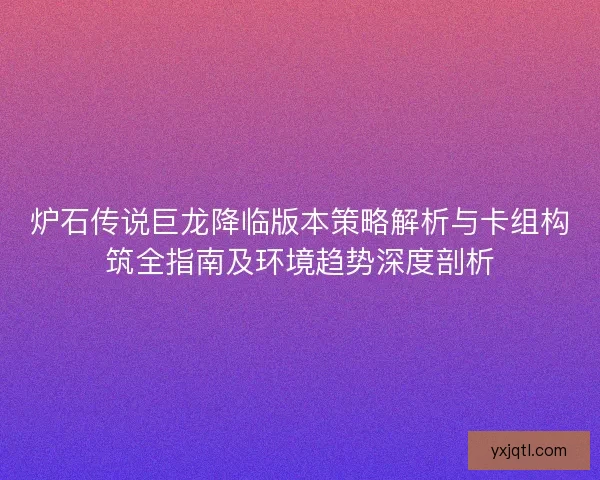 炉石传说巨龙降临版本策略解析与卡组构筑全指南及环境趋势深度剖析 炉石传说巨龙降临版本策略解析与卡组构筑全指南及环境趋势深度剖析