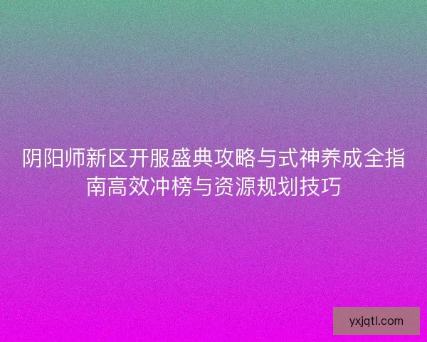 阴阳师新区开服盛典攻略与式神养成全指南高效冲榜与资源规划技巧 阴阳师新区开服盛典攻略与式神养成全指南高效冲榜与资源规划技巧