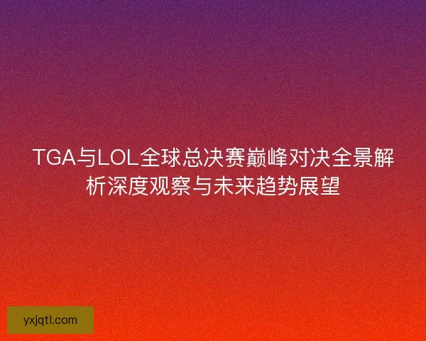 TGA与LOL全球总决赛巅峰对决全景解析深度观察与未来趋势展望 TGA与LOL全球总决赛巅峰对决全景解析深度观察与未来趋势展望