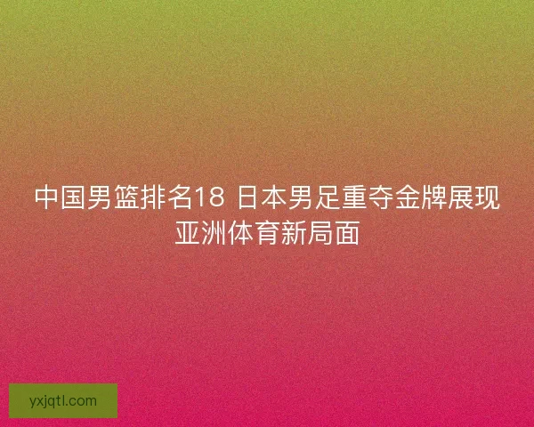 中国男篮排名18 日本男足重夺金牌展现亚洲体育新局面 中国男篮排名18 日本男足重夺金牌展现亚洲体育新局面