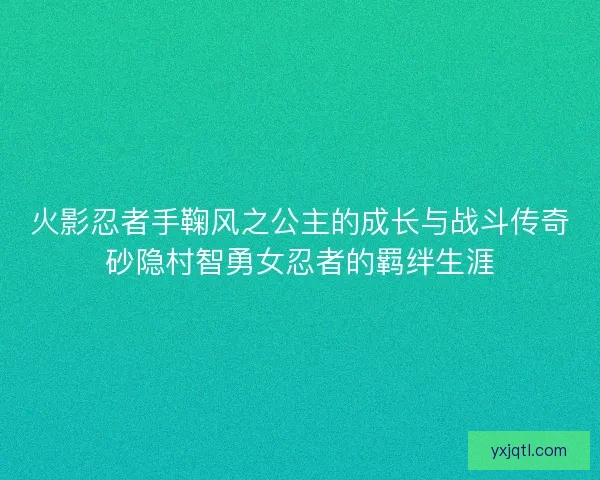 火影忍者手鞠风之公主的成长与战斗传奇砂隐村智勇女忍者的羁绊生涯