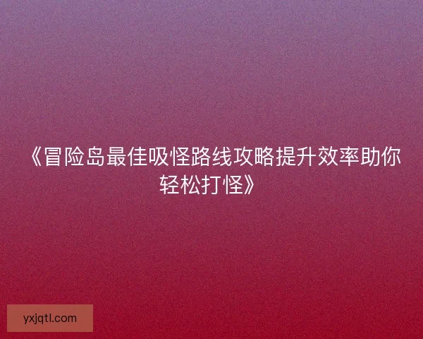 《冒险岛最佳吸怪路线攻略提升效率助你轻松打怪》 《冒险岛最佳吸怪路线攻略提升效率助你轻松打怪》