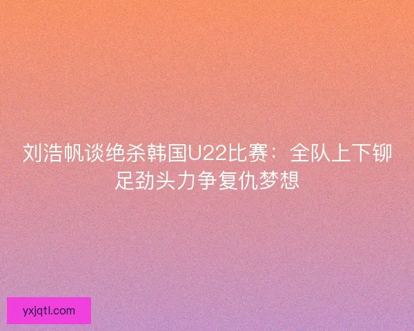 刘浩帆谈绝杀韩国U22比赛:全队上下铆足劲头力争复仇梦想 刘浩帆谈绝杀韩国U22比赛:全队上下铆足劲头力争复仇梦想