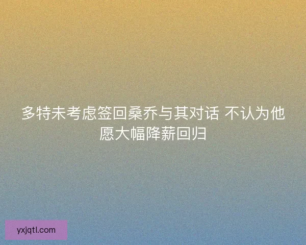 多特未考虑签回桑乔与其对话 不认为他愿大幅降薪回归 多特未考虑签回桑乔与其对话 不认为他愿大幅降薪回归